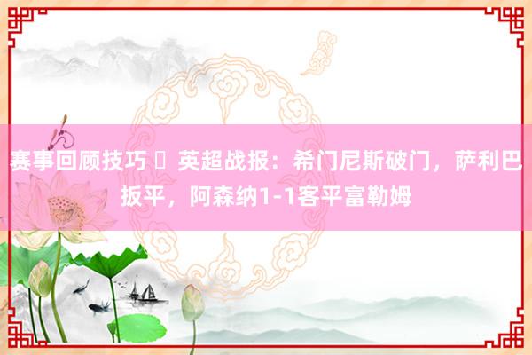 赛事回顾技巧 ⚽英超战报：希门尼斯破门，萨利巴扳平，阿森纳1-1客平富勒姆