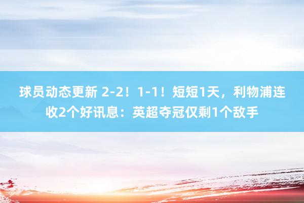 球员动态更新 2-2！1-1！短短1天，利物浦连收2个好讯息：英超夺冠仅剩1个敌手