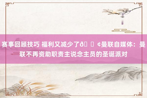 赛事回顾技巧 福利又减少了😢曼联自媒体：曼联不再资助职责主说念主员的圣诞派对