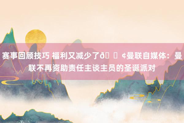 赛事回顾技巧 福利又减少了😢曼联自媒体：曼联不再资助责任主谈主员的圣诞派对