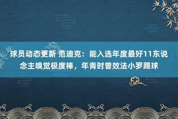 球员动态更新 范迪克：能入选年度最好11东说念主嗅觉极度棒，年青时曾效法小罗踢球