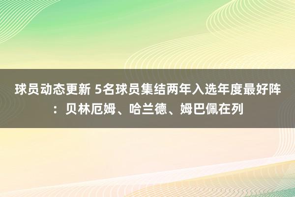 球员动态更新 5名球员集结两年入选年度最好阵：贝林厄姆、哈兰德、姆巴佩在列