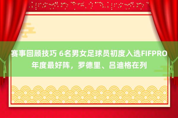 赛事回顾技巧 6名男女足球员初度入选FIFPRO年度最好阵，罗德里、吕迪格在列