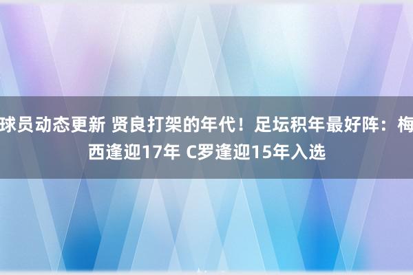 球员动态更新 贤良打架的年代！足坛积年最好阵：梅西逢迎17年 C罗逢迎15年入选