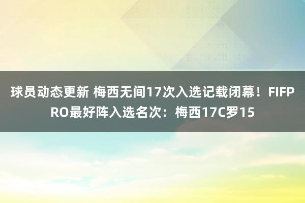 球员动态更新 梅西无间17次入选记载闭幕！FIFPRO最好阵入选名次：梅西17C罗15