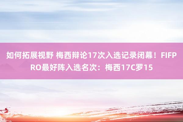 如何拓展视野 梅西辩论17次入选记录闭幕！FIFPRO最好阵入选名次：梅西17C罗15