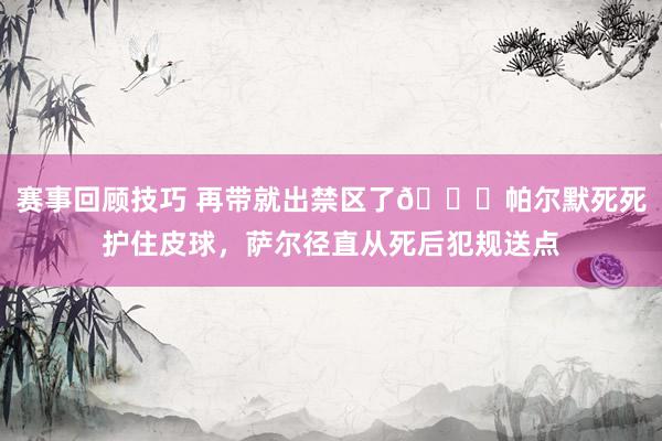 赛事回顾技巧 再带就出禁区了😂帕尔默死死护住皮球，萨尔径直从死后犯规送点