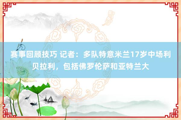 赛事回顾技巧 记者：多队特意米兰17岁中场利贝拉利，包括佛罗伦萨和亚特兰大