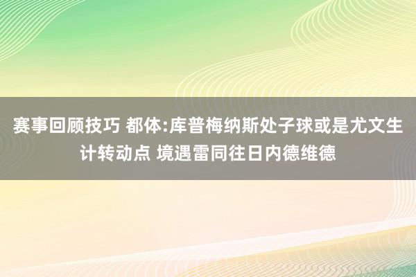 赛事回顾技巧 都体:库普梅纳斯处子球或是尤文生计转动点 境遇雷同往日内德维德