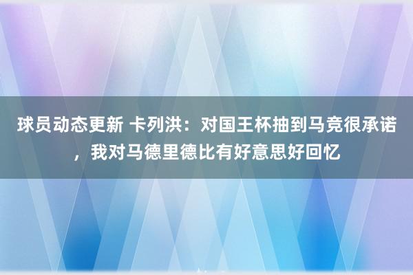 球员动态更新 卡列洪：对国王杯抽到马竞很承诺，我对马德里德比有好意思好回忆