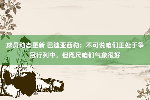 球员动态更新 巴迪亚西勒：不可说咱们正处于争冠行列中，但咫尺咱们气象很好