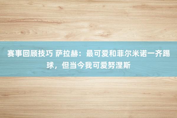 赛事回顾技巧 萨拉赫：最可爱和菲尔米诺一齐踢球，但当今我可爱努涅斯