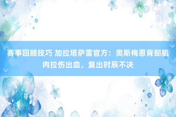 赛事回顾技巧 加拉塔萨雷官方：奥斯梅恩背部肌肉拉伤出血，复出时辰不决