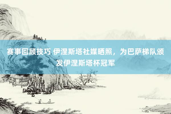 赛事回顾技巧 伊涅斯塔社媒晒照，为巴萨梯队颁发伊涅斯塔杯冠军