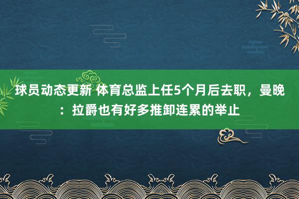 球员动态更新 体育总监上任5个月后去职，曼晚：拉爵也有好多推卸连累的举止