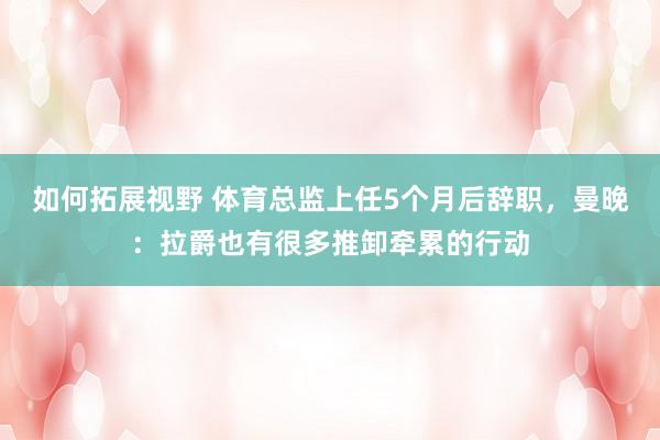 如何拓展视野 体育总监上任5个月后辞职，曼晚：拉爵也有很多推卸牵累的行动