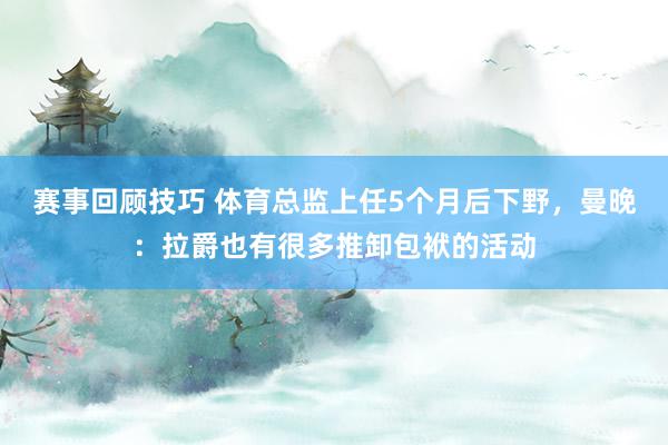 赛事回顾技巧 体育总监上任5个月后下野，曼晚：拉爵也有很多推卸包袱的活动