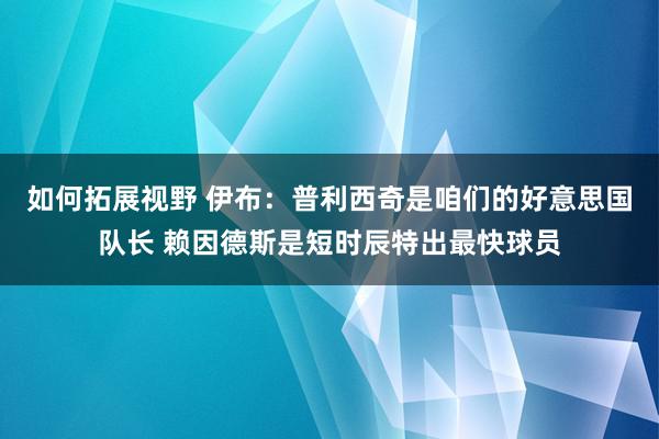 如何拓展视野 伊布：普利西奇是咱们的好意思国队长 赖因德斯是短时辰特出最快球员