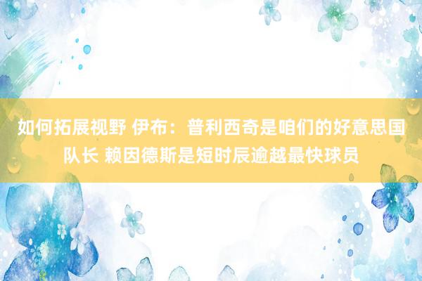 如何拓展视野 伊布：普利西奇是咱们的好意思国队长 赖因德斯是短时辰逾越最快球员