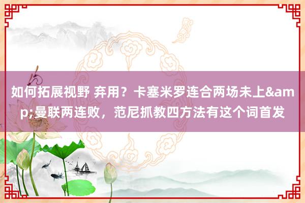 如何拓展视野 弃用？卡塞米罗连合两场未上&曼联两连败，范尼抓教四方法有这个词首发