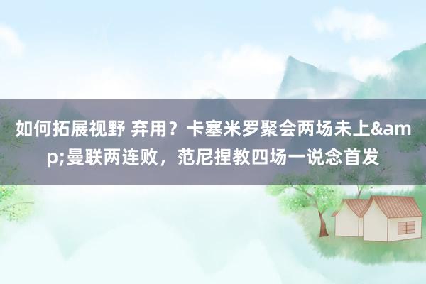 如何拓展视野 弃用？卡塞米罗聚会两场未上&曼联两连败，范尼捏教四场一说念首发