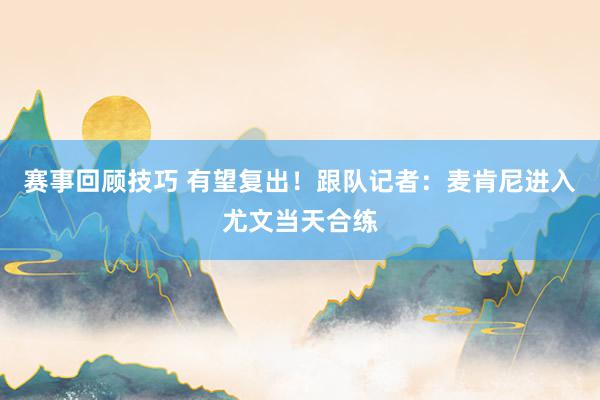 赛事回顾技巧 有望复出！跟队记者：麦肯尼进入尤文当天合练