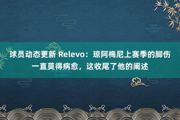 球员动态更新 Relevo：琼阿梅尼上赛季的脚伤一直莫得病愈，这收尾了他的阐述