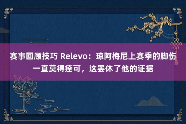 赛事回顾技巧 Relevo：琼阿梅尼上赛季的脚伤一直莫得痊可，这罢休了他的证据