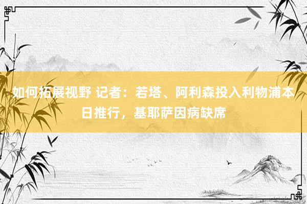 如何拓展视野 记者：若塔、阿利森投入利物浦本日推行，基耶萨因病缺席