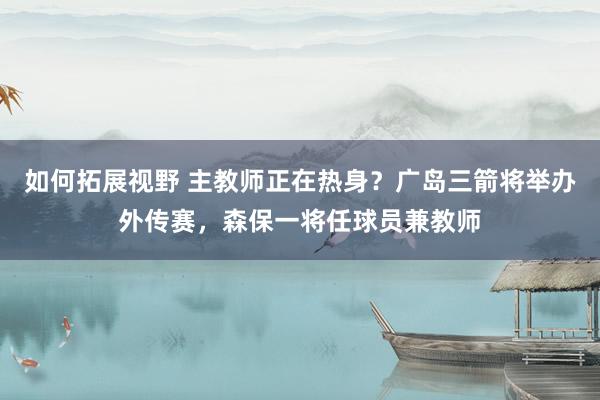 如何拓展视野 主教师正在热身？广岛三箭将举办外传赛，森保一将任球员兼教师