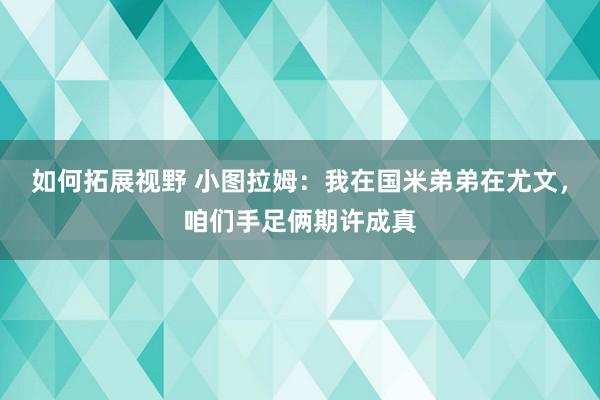 如何拓展视野 小图拉姆：我在国米弟弟在尤文，咱们手足俩期许成真