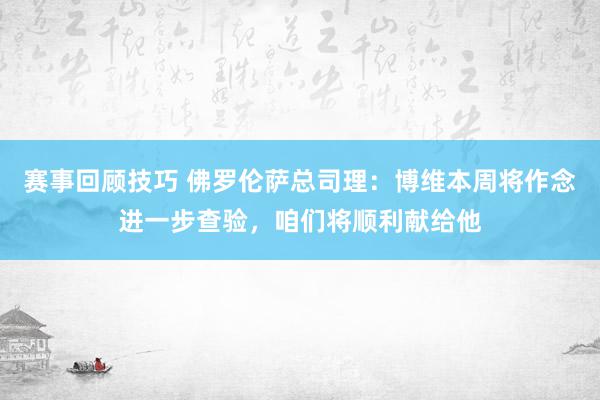 赛事回顾技巧 佛罗伦萨总司理：博维本周将作念进一步查验，咱们将顺利献给他