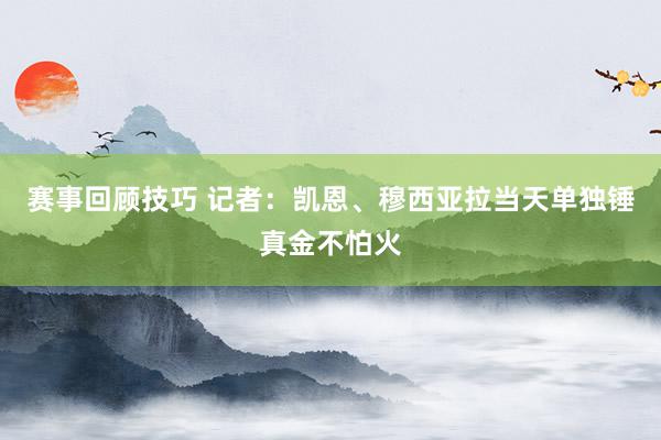 赛事回顾技巧 记者：凯恩、穆西亚拉当天单独锤真金不怕火