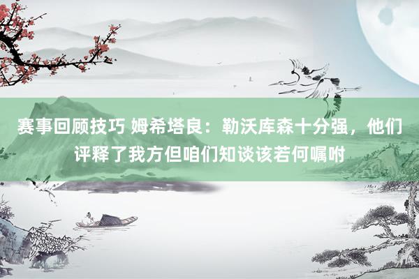 赛事回顾技巧 姆希塔良：勒沃库森十分强，他们评释了我方但咱们知谈该若何嘱咐