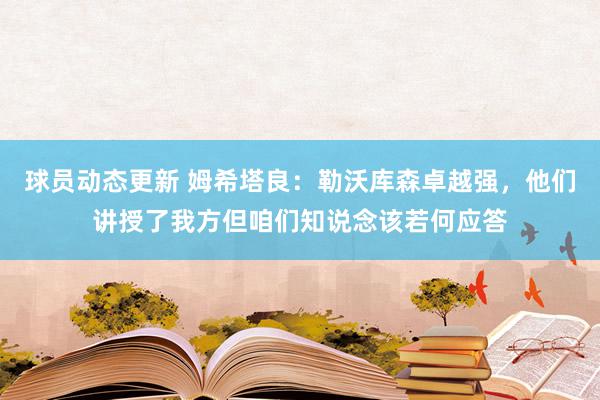 球员动态更新 姆希塔良：勒沃库森卓越强，他们讲授了我方但咱们知说念该若何应答