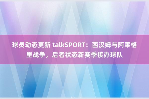 球员动态更新 talkSPORT：西汉姆与阿莱格里战争，后者状态新赛季接办球队