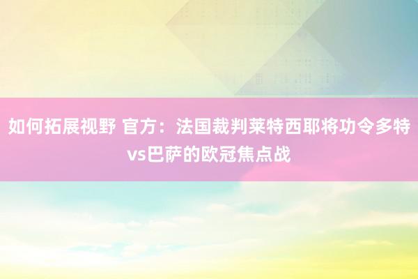 如何拓展视野 官方：法国裁判莱特西耶将功令多特vs巴萨的欧冠焦点战