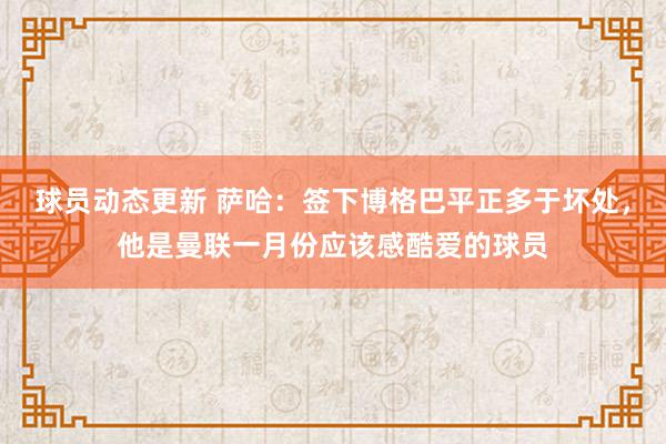 球员动态更新 萨哈：签下博格巴平正多于坏处，他是曼联一月份应该感酷爱的球员