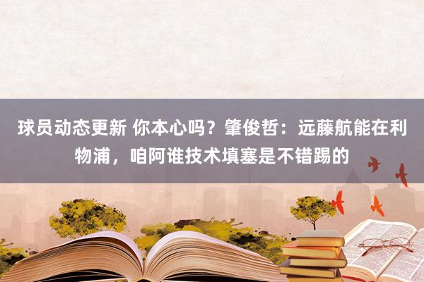 球员动态更新 你本心吗？肇俊哲：远藤航能在利物浦，咱阿谁技术填塞是不错踢的