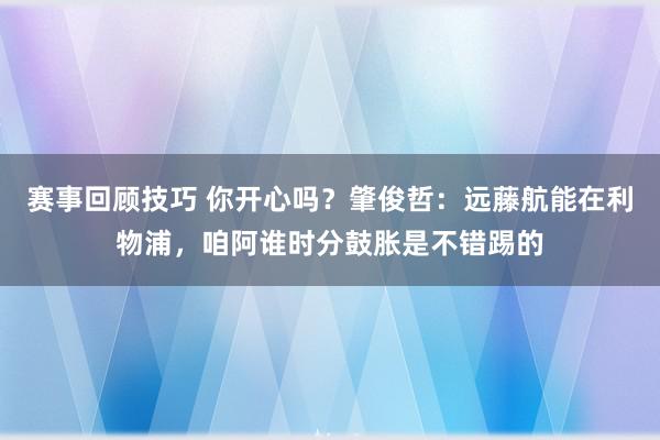 赛事回顾技巧 你开心吗？肇俊哲：远藤航能在利物浦，咱阿谁时分鼓胀是不错踢的