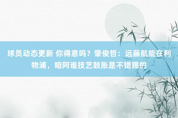 球员动态更新 你得意吗？肇俊哲：远藤航能在利物浦，咱阿谁技艺鼓胀是不错踢的