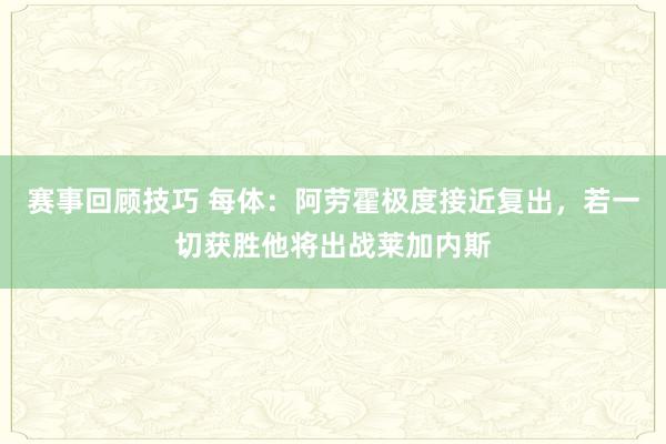 赛事回顾技巧 每体：阿劳霍极度接近复出，若一切获胜他将出战莱加内斯