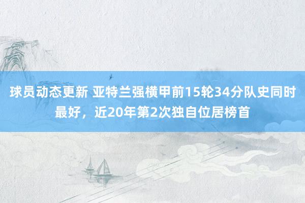 球员动态更新 亚特兰强横甲前15轮34分队史同时最好，近20年第2次独自位居榜首