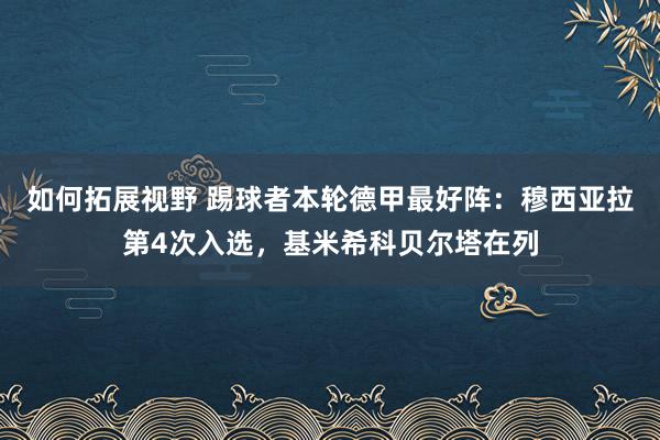 如何拓展视野 踢球者本轮德甲最好阵：穆西亚拉第4次入选，基米希科贝尔塔在列