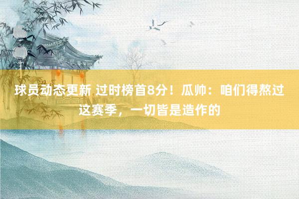 球员动态更新 过时榜首8分！瓜帅：咱们得熬过这赛季，一切皆是造作的