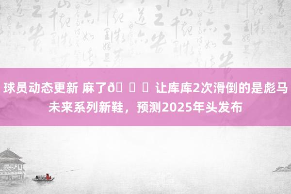 球员动态更新 麻了😂让库库2次滑倒的是彪马未来系列新鞋，预测2025年头发布