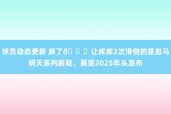 球员动态更新 麻了😂让库库2次滑倒的是彪马明天系列新鞋，展望2025年头发布