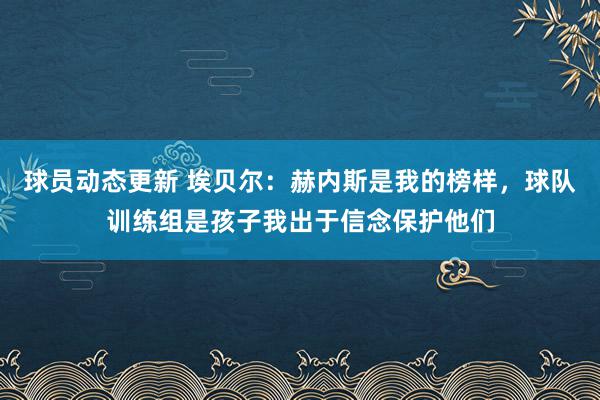 球员动态更新 埃贝尔：赫内斯是我的榜样，球队训练组是孩子我出于信念保护他们