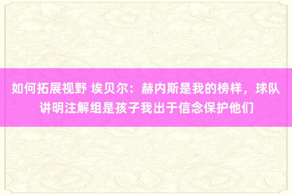 如何拓展视野 埃贝尔：赫内斯是我的榜样，球队讲明注解组是孩子我出于信念保护他们