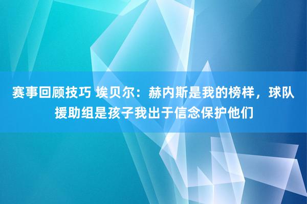 赛事回顾技巧 埃贝尔：赫内斯是我的榜样，球队援助组是孩子我出于信念保护他们